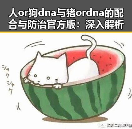 人or狗dna与猪ordna的配合与防治官方版：深入解析