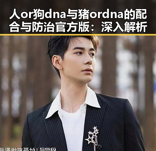 人or狗dna与猪ordna的配合与防治官方版：深入解析