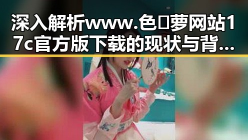 深入解析www.色😍萝网站17c官方版下载的现状与背后变化