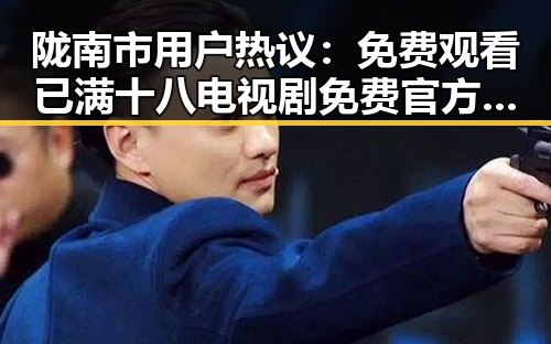 陇南市用户热议：免费观看已满十八电视剧免费官方版的最新体验