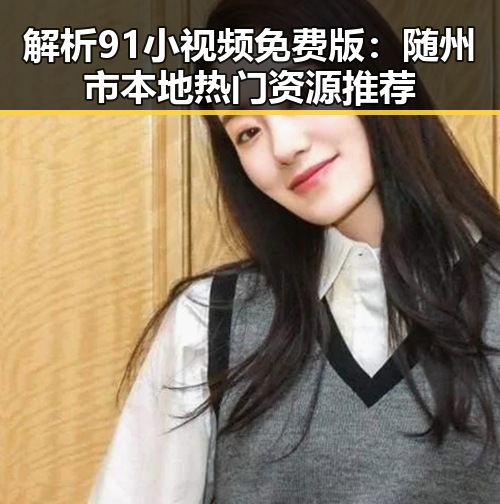 解析91小视频免费版：随州市本地热门资源推荐