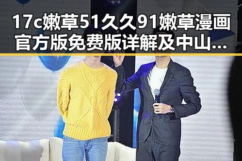 17c嫩草51久久91嫩草漫画官方版免费版详解及中山市相关资源