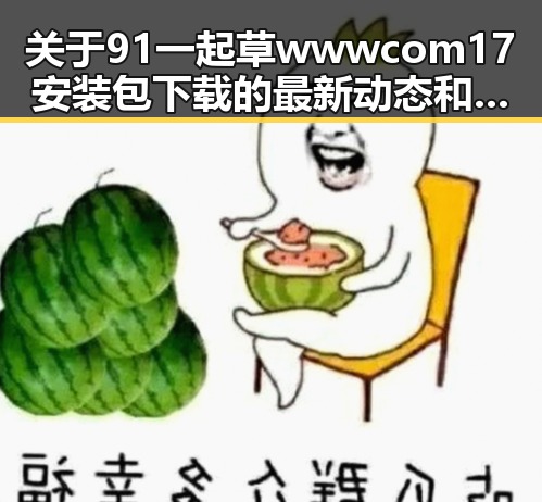 关于91 一起草wwwcom17安装包下载的最新动态和应用场景