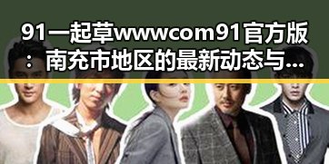 91 一起草wwwcom91官方版：南充市地区的最新动态与使用指南