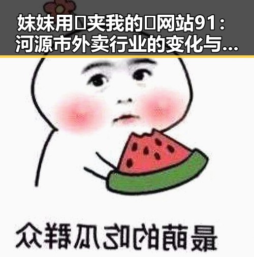 妺妺用🐻夹我的🍌网站91：河源市外卖行业的变化与挑战