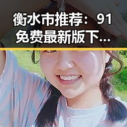 衡水市推荐：91免费最新版下载指南