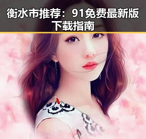 衡水市推荐：91免费最新版下载指南