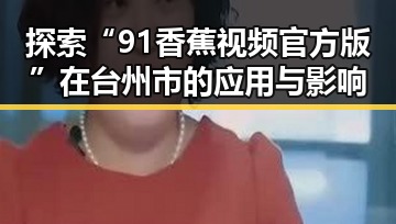 探索“91香蕉视频官方版”在台州市的应用与影响