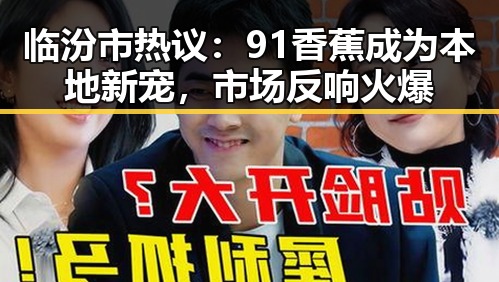 临汾市热议：91香蕉成为本地新宠，市场反响火爆