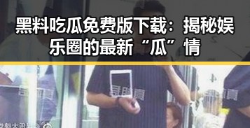 黑料吃瓜免费版下载：揭秘娱乐圈的最新“瓜”情
