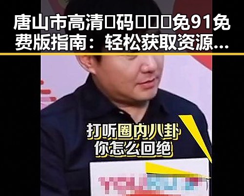 唐山市高清🈚码🔞❌♋免91免费版指南：轻松获取资源的实用攻略