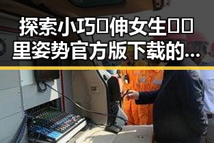 探索小巧🐥伸女生🍑🍑里姿势官方版下载的魅力——从上饶市的角度看创新体验