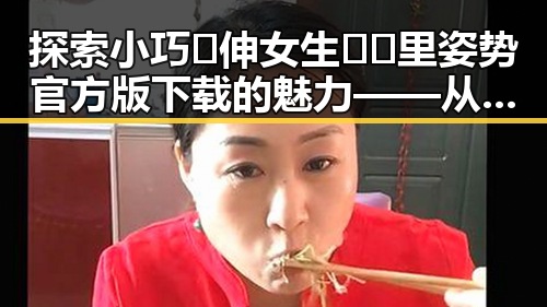 探索小巧🐥伸女生🍑🍑里姿势官方版下载的魅力——从上饶市的角度看创新体验