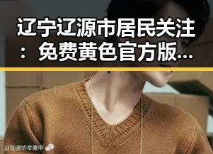 辽宁辽源市居民关注:免费黄色官方版下载指南解析