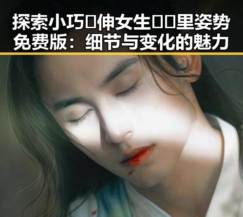 探索小巧🐥伸女生🍑🍑里姿势免费版:细节与变化的魅力