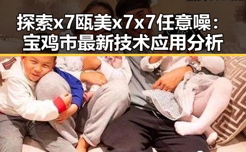 探索x7瓯美x7x7任意噪:宝鸡市最新技术应用分析