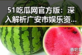 51吃瓜网官方版：深入解析广安市娱乐资讯新平台
