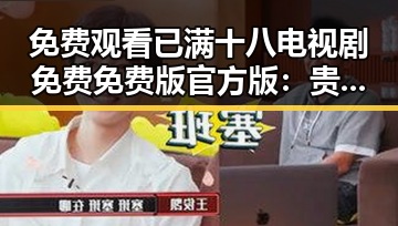 免费观看已满十八电视剧免费免费版官方版：贵阳市用户的最新选择