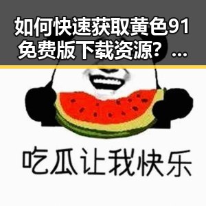如何快速获取黄色91免费版下载资源？最新攻略分享