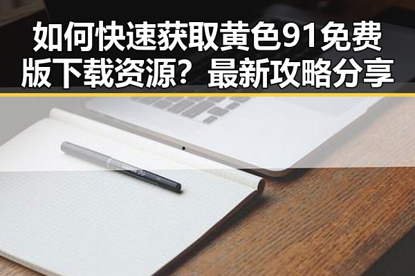如何快速获取黄色91免费版下载资源?最新攻略分享