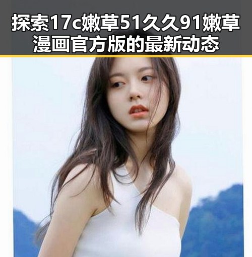 探索17c嫩草51久久91嫩草漫画官方版的最新动态