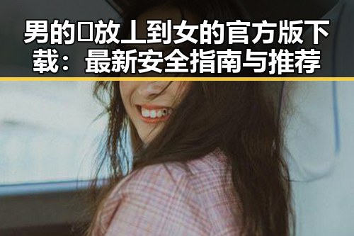 男的🈚放丄到女的官方版下载:最新安全指南与推荐