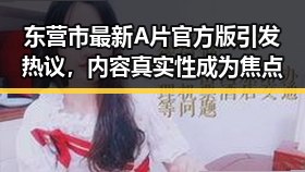 东营市最新A片官方版引发热议，内容真实性成为焦点