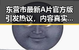东营市最新A片官方版引发热议，内容真实性成为焦点
