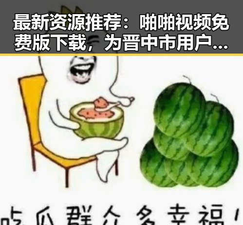 最新资源推荐：啪啪视频免费版下载，为晋中市用户带来新体验