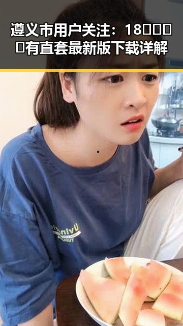 遵义市用户关注:18🈲🍆🍑🔞有直套最新版下载详解