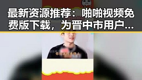 最新资源推荐:啪啪视频免费版下载,为晋中市用户带来新体验