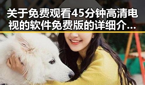 关于 免费观看45分钟高清电视的软件免费版 的详细介绍与现状分析