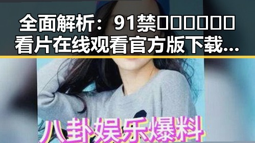 全面解析：91禁🍆🍑🔞❌❌❌看片在线观看官方版下载的真实体验与未来趋势