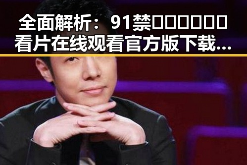 全面解析:91禁🍆🍑🔞❌❌❌看片在线观看官方版下载的真实体验与未来趋势