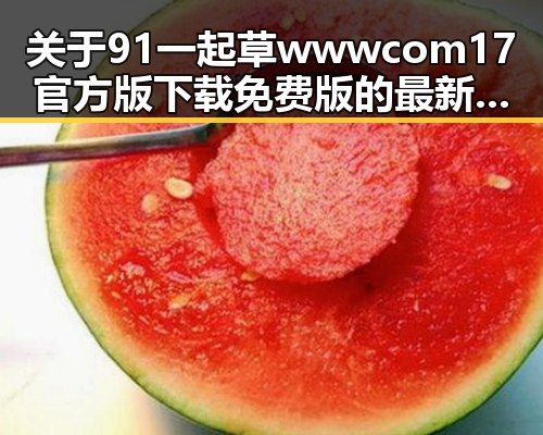 关于91 一起草wwwcom17官方版下载免费版的最新动态解析