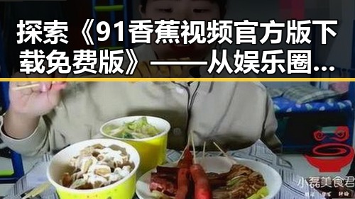 探索《91香蕉视频官方版下载免费版》——从娱乐圈到贺州市的全新体验