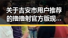 关于吉安市用户推荐的撸撸射官方版现状分析