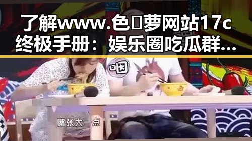 了解 www.色😍萝网站17c终极手册:娱乐圈吃瓜群众的隐秘指南