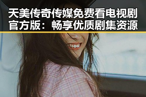 天美传奇传媒免费看电视剧官方版:畅享优质剧集资源