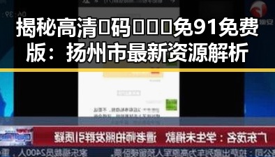 揭秘高清🈚码🔞❌♋免91免费版:扬州市最新资源解析