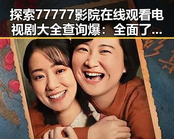 探索77777影院在线观看电视剧大全查询爆：全面了解最新资源