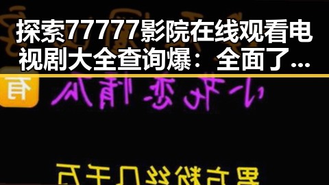 探索77777影院在线观看电视剧大全查询爆:全面了解最新资源