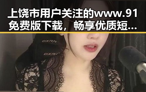 上饶市用户关注的www.91免费版下载，畅享优质短视频资源