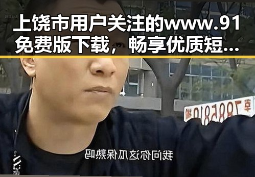 上饶市用户关注的www.91免费版下载,畅享优质短视频资源