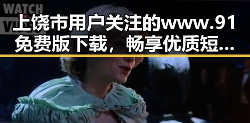 上饶市用户关注的www.91免费版下载,畅享优质短视频资源