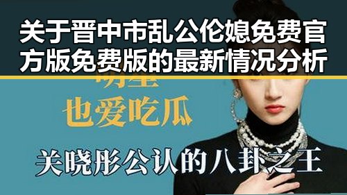 关于晋中市乱公伦媳免费官方版免费版的最新情况分析