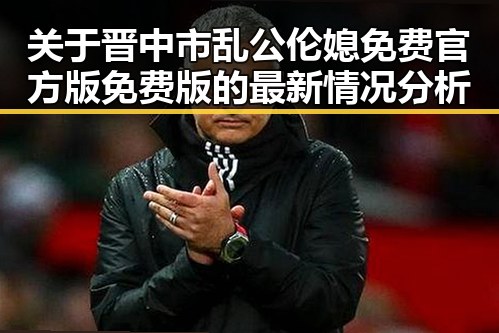 关于晋中市乱公伦媳免费官方版免费版的最新情况分析