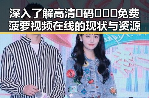 深入了解高清🈚码🔞❌♋免费菠萝视频在线的现状与资源