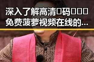 深入了解高清🈚码🔞❌♋免费菠萝视频在线的现状与资源