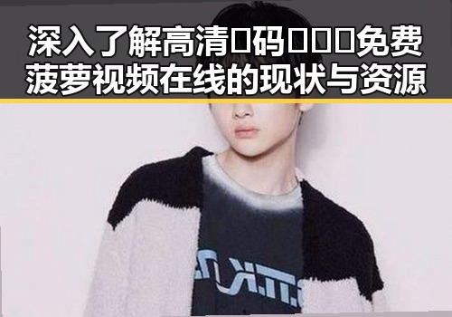 深入了解高清🈚码🔞❌♋免费菠萝视频在线的现状与资源
